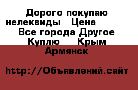 Дорого покупаю нелеквиды › Цена ­ 50 000 - Все города Другое » Куплю   . Крым,Армянск